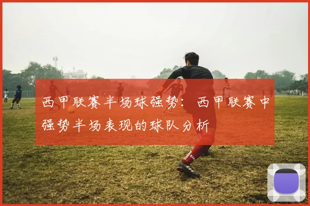 西甲联赛半场球强势：西甲联赛中强势半场表现的球队分析