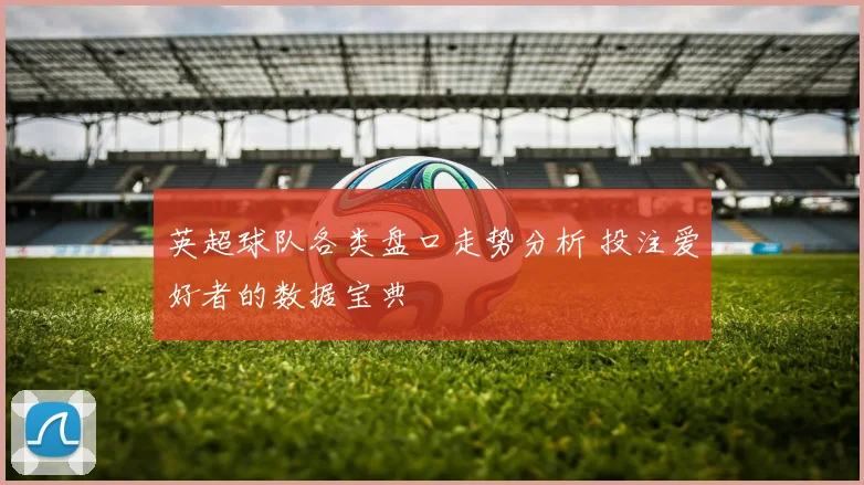 英超球队各类盘口走势分析 投注爱好者的数据宝典