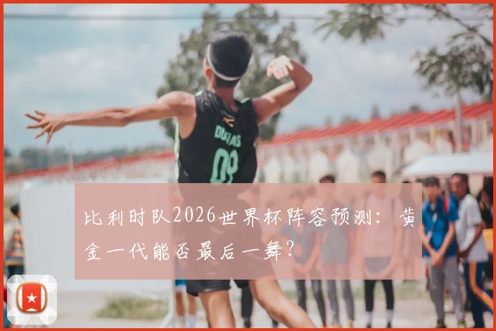 比利时队2026世界杯阵容预测:黄金一代能否最后一舞?