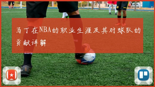 马丁在NBA的职业生涯及其对球队的贡献详解