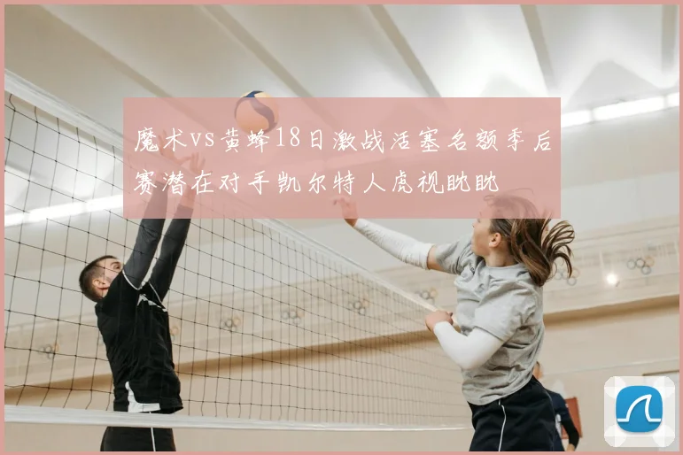 魔术vs黄蜂18日激战活塞名额季后赛潜在对手凯尔特人虎视眈眈