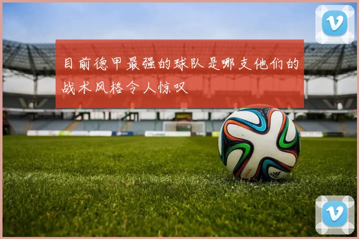 目前德甲最强的球队是哪支他们的战术风格令人惊叹