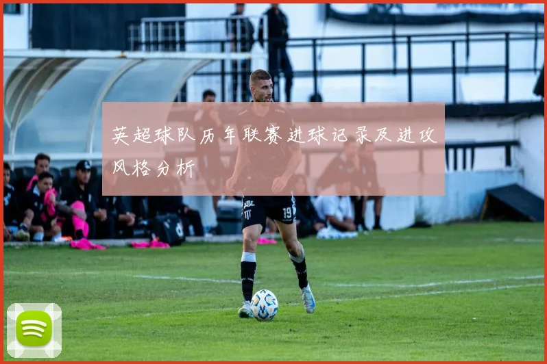 英超球队历年联赛进球记录及进攻风格分析