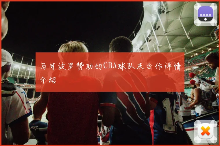 马可波罗赞助的CBA球队及合作详情介绍