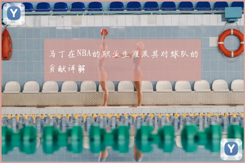 马丁在NBA的职业生涯及其对球队的贡献详解